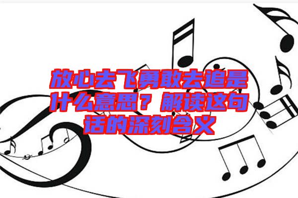 放心去飛勇敢去追是什么意思？解讀這句話的深刻含義