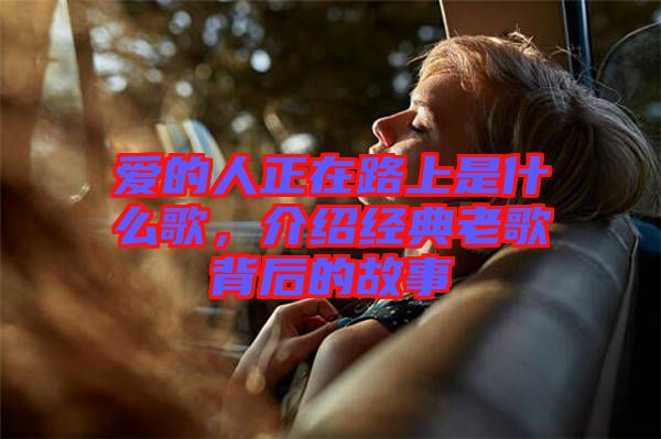 愛(ài)的人正在路上是什么歌，介紹經(jīng)典老歌背后的故事