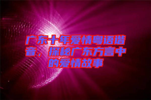 廣東十年愛情粵語(yǔ)諧音，探秘廣東方言中的愛情故事