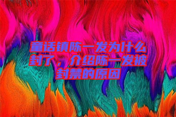 童話鎮(zhèn)陳一發(fā)為什么封了，介紹陳一發(fā)被封禁的原因