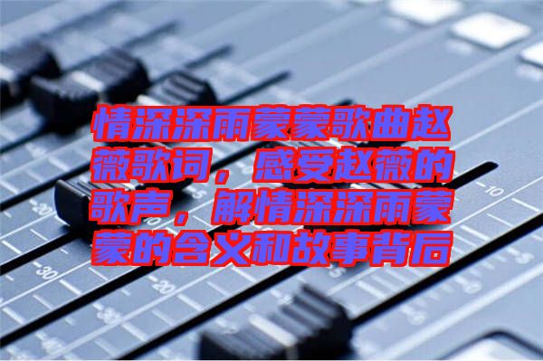 情深深雨蒙蒙歌曲趙薇歌詞，感受趙薇的歌聲，解情深深雨蒙蒙的含義和故事背后