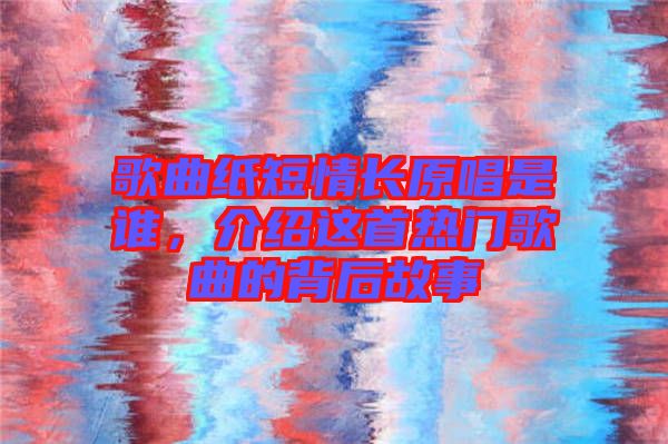 歌曲紙短情長(zhǎng)原唱是誰(shuí)，介紹這首熱門(mén)歌曲的背后故事
