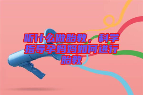 聽什么做胎教，科學(xué)指導(dǎo)孕媽媽如何進(jìn)行胎教