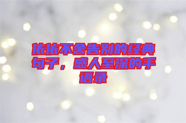 依依不舍告別的經(jīng)典句子，感人至深的手語(yǔ)錄