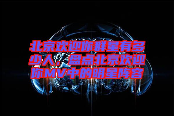 北京歡迎你群星有多少人，盤點北京歡迎你MV中的明星陣容
