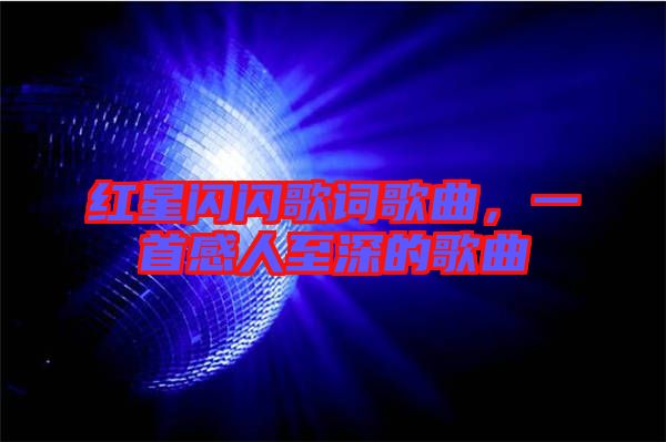 紅星閃閃歌詞歌曲，一首感人至深的歌曲