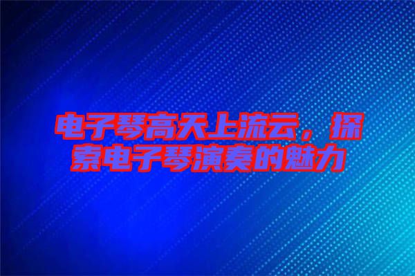 電子琴高天上流云，探索電子琴演奏的魅力