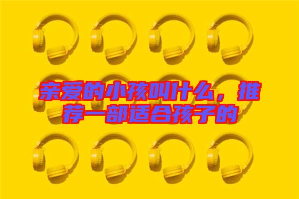 親愛的小孩叫什么，推薦一部適合孩子的