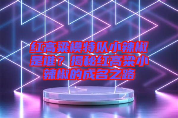 紅高粱模特隊(duì)小辣椒是誰(shuí)？揭秘紅高粱小辣椒的成名之路