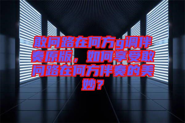 敢問(wèn)路在何方g調(diào)伴奏原版，如何享受敢問(wèn)路在何方伴奏的美妙？