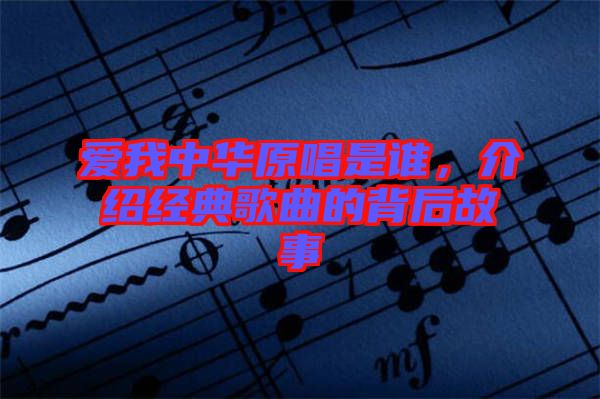 愛我中華原唱是誰(shuí)，介紹經(jīng)典歌曲的背后故事