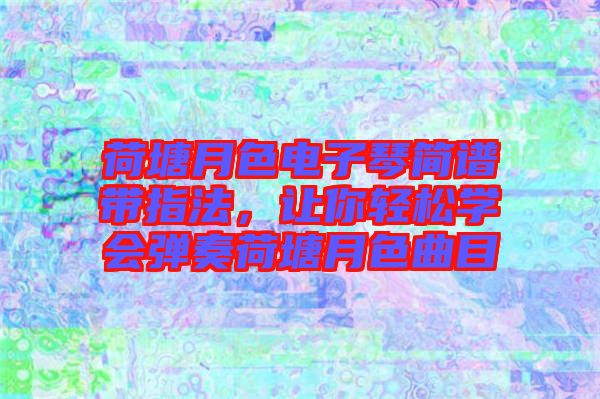 荷塘月色電子琴簡譜帶指法，讓你輕松學(xué)會彈奏荷塘月色曲目