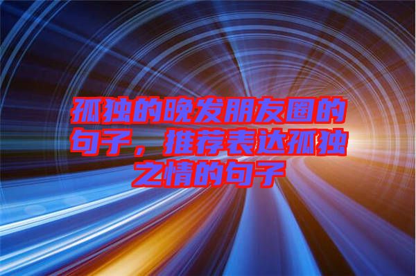 孤獨的晚發(fā)朋友圈的句子，推薦表達孤獨之情的句子