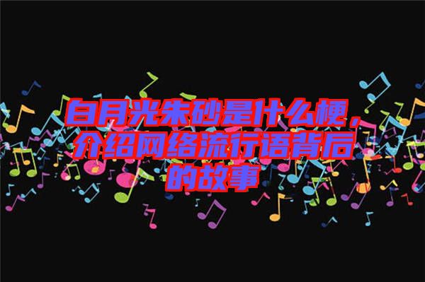 白月光朱砂是什么梗，介紹網(wǎng)絡(luò)流行語(yǔ)背后的故事