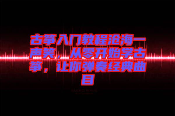 古箏入門(mén)教程滄海一聲笑，從零開(kāi)始學(xué)古箏，讓你彈奏經(jīng)典曲目