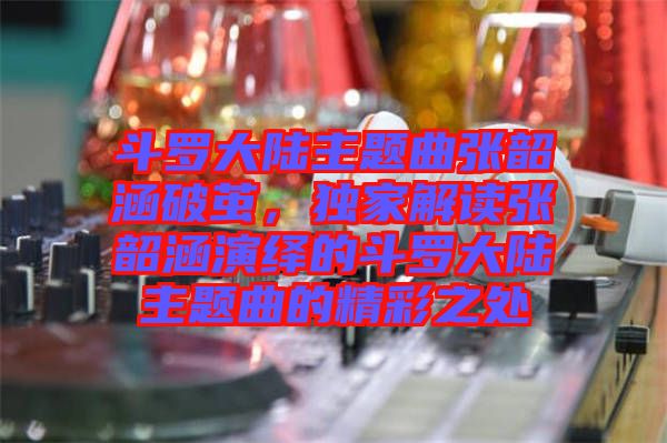 斗羅大陸主題曲張韶涵破繭，獨(dú)家解讀張韶涵演繹的斗羅大陸主題曲的精彩之處