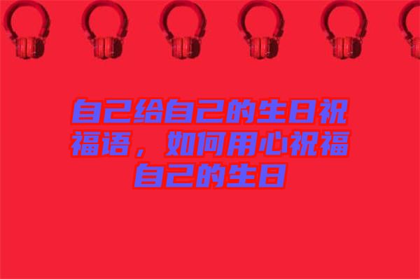 自己給自己的生日祝福語(yǔ)，如何用心祝福自己的生日