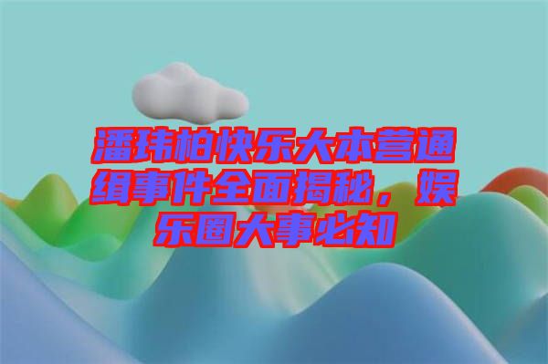 潘瑋柏快樂大本營通緝事件全面揭秘，娛樂圈大事必知