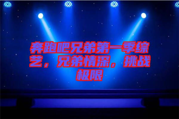 奔跑吧兄弟第一季綜藝，兄弟情深，挑戰(zhàn)極限