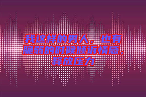 我這樣的男人，也有脆弱的時(shí)候傾訴情感，釋放壓力