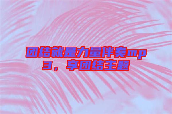 團(tuán)結(jié)就是力量伴奏mp3，享團(tuán)結(jié)主題
