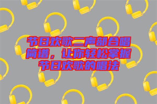 節(jié)日歡歌二聲部合唱簡譜，讓你輕松掌握節(jié)日歡歌的唱法