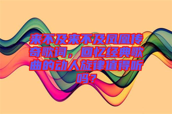 來不及來不及鳳凰傳奇歌詞，回憶經(jīng)典歌曲的動人旋律值得聽嗎？