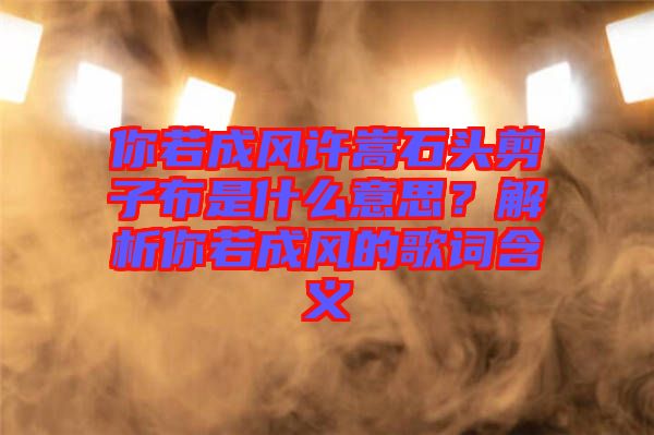 你若成風(fēng)許嵩石頭剪子布是什么意思？解析你若成風(fēng)的歌詞含義