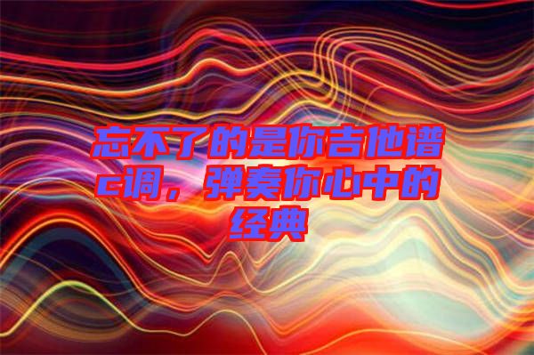 忘不了的是你吉他譜c調(diào)，彈奏你心中的經(jīng)典