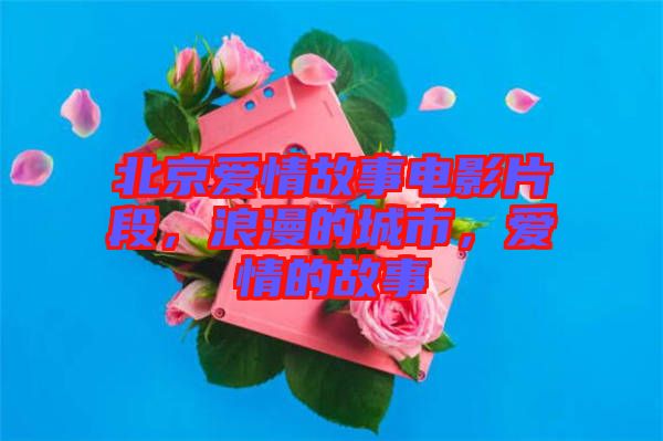 北京愛(ài)情故事電影片段，浪漫的城市，愛(ài)情的故事