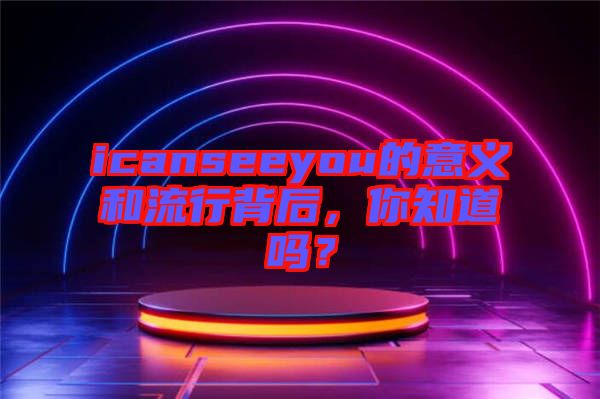icanseeyou的意義和流行背后，你知道嗎？