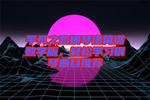 平凡之路鋼琴譜簡(jiǎn)譜數(shù)字版，輕松學(xué)習(xí)鋼琴曲目推薦
