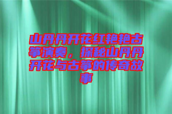 山丹丹開花紅艷艷古箏演奏，探秘山丹丹開花與古箏的傳奇故事
