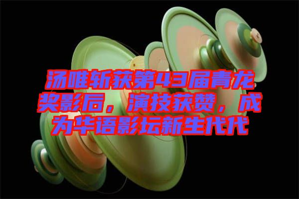 湯唯斬獲第43屆青龍獎影后，演技獲贊，成為華語影壇新生代代
