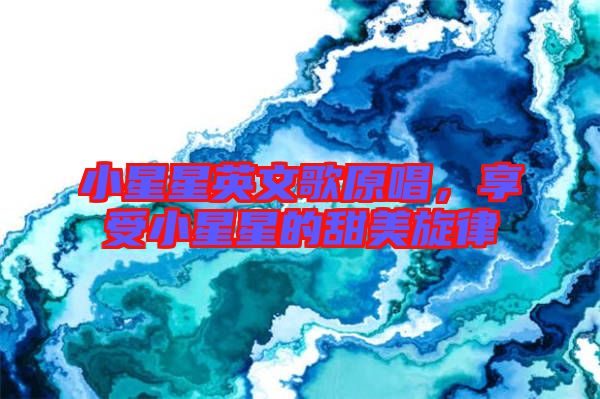 小星星英文歌原唱，享受小星星的甜美旋律
