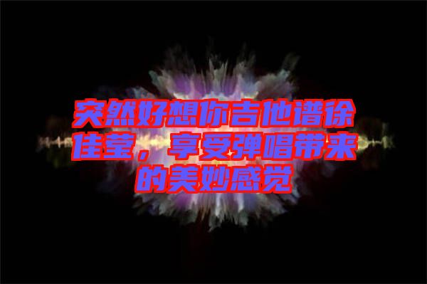 突然好想你吉他譜徐佳瑩，享受彈唱帶來的美妙感覺