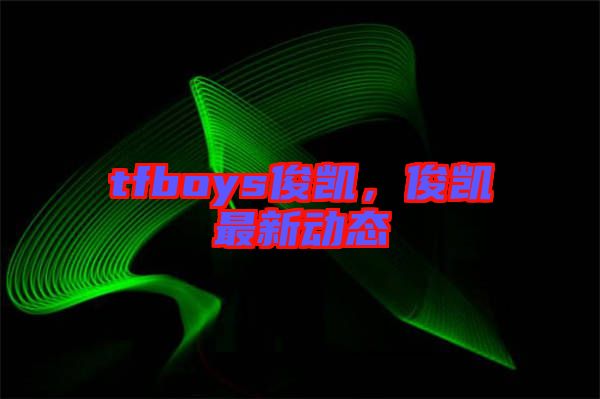 tfboys俊凱，俊凱最新動態(tài)