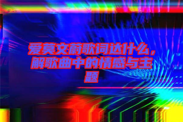 愛(ài)莫文蔚歌詞達(dá)什么，解歌曲中的情感與主題