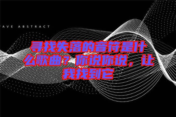 尋找失落的音符是什么歌曲？你說你說，讓我找到它
