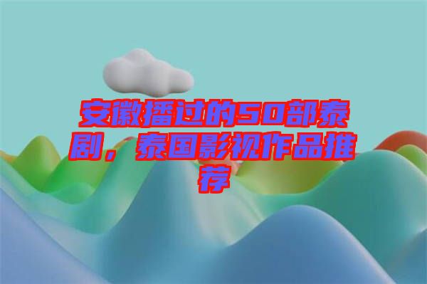 安徽播過的50部泰劇，泰國影視作品推薦