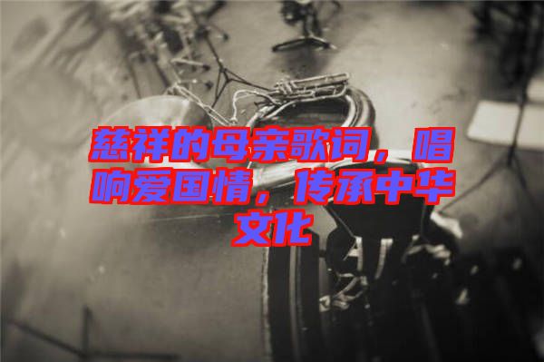 慈祥的母親歌詞，唱響愛國情，傳承中華文化