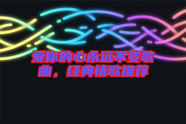 愛你的心永遠(yuǎn)不變歌曲，經(jīng)典情歌推薦