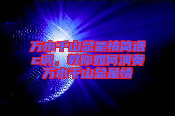 萬(wàn)水千山總是情簡(jiǎn)譜c調(diào)，教你如何演奏萬(wàn)水千山總是情