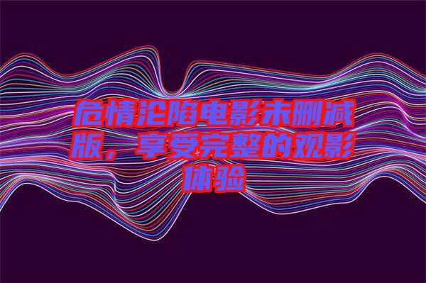 危情淪陷電影未刪減版，享受完整的觀影體驗(yàn)