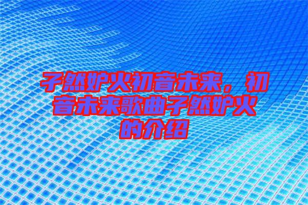 孑然妒火初音未來(lái)，初音未來(lái)歌曲孑然妒火的介紹