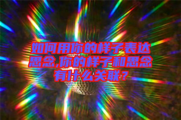 如何用你的樣子表達思念,你的樣子和思念有什么關(guān)聯(lián)？