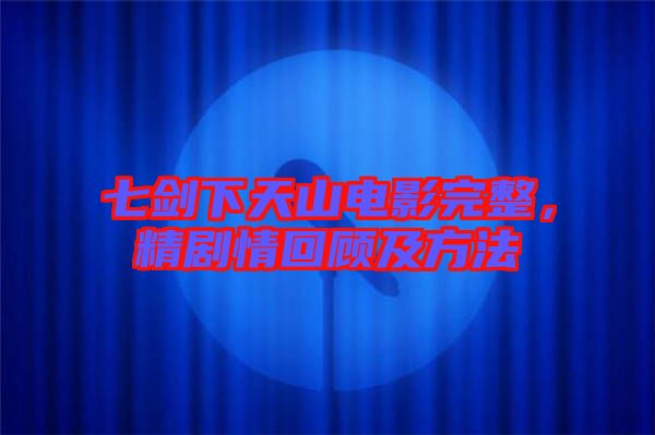 七劍下天山電影完整，精劇情回顧及方法