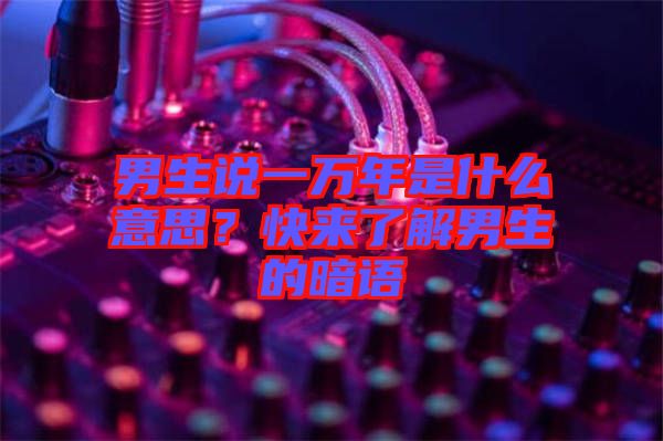 男生說一萬年是什么意思？快來了解男生的暗語