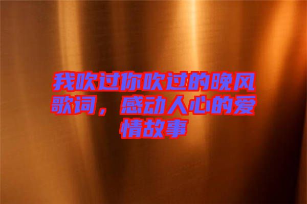 我吹過(guò)你吹過(guò)的晚風(fēng)歌詞，感動(dòng)人心的愛(ài)情故事