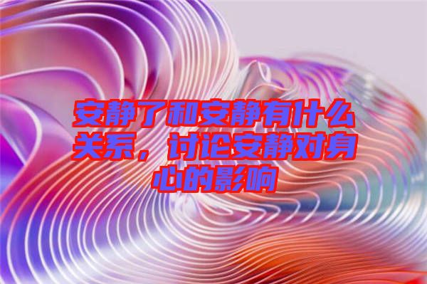 安靜了和安靜有什么關(guān)系，討論安靜對身心的影響